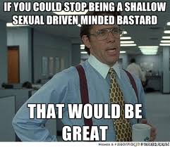 If you could stop being a shallow sexual driven minded bastard ... via Relatably.com