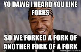 Yo dawg I heard you like forks So we forked a fork of another fork ... via Relatably.com