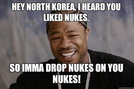 Hey North Korea, I heard you liked nukes. SO IMMa DROP NUKES ON ... via Relatably.com